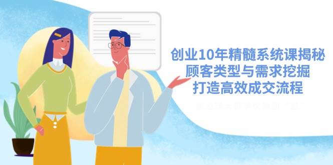 （14542期）创业10年精髓系统课揭秘，顾客类型与需求挖掘，打造高效成交流程网赚项目-副业赚钱-互联网创业-资源整合白嫖の网赚