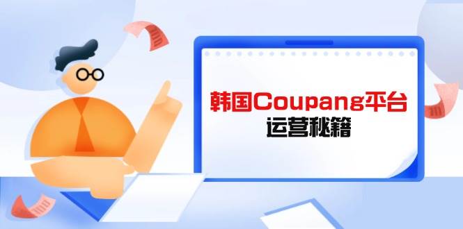 （14214期）韩国Coupang平台运营秘籍，酷胖卖家必修课，助力卖家提升平台竞争力网赚项目-副业赚钱-互联网创业-资源整合白嫖の网赚